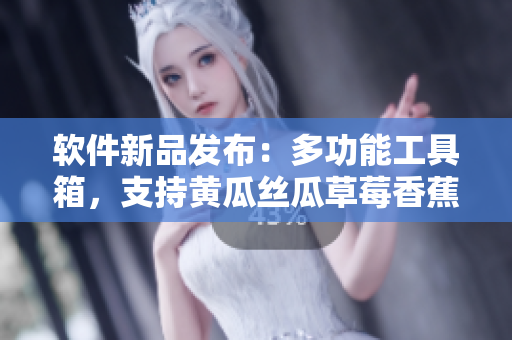 软件新品发布：多功能工具箱，支持黄瓜丝瓜草莓香蕉茄子土豆等常用功能
