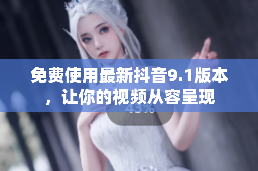 免费使用最新抖音9.1版本，让你的视频从容呈现