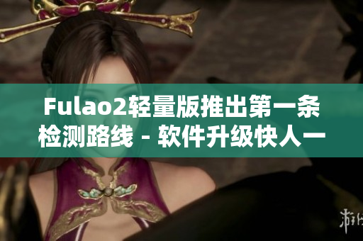 Fulao2轻量版推出第一条检测路线 - 软件升级快人一步