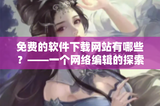 免费的软件下载网站有哪些？——一个网络编辑的探索
