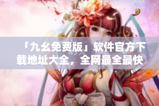 「九幺免费版」软件官方下载地址大全，全网最全最快速！