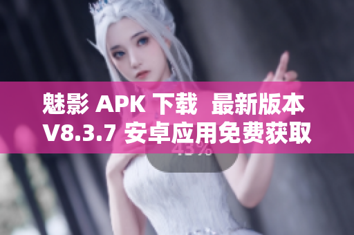 魅影 APK 下载  最新版本 V8.3.7 安卓应用免费获取
