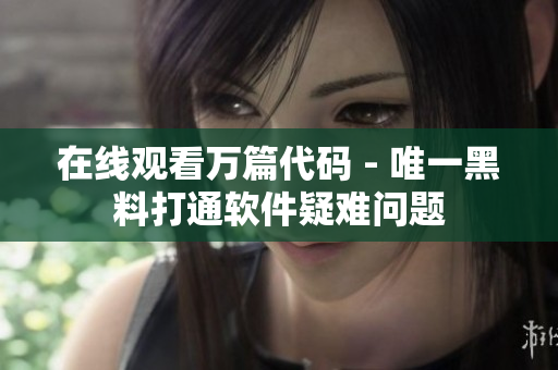 在线观看万篇代码 - 唯一黑料打通软件疑难问题