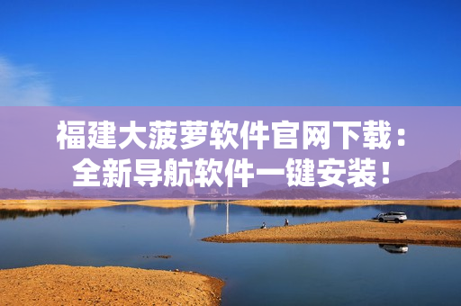 福建大菠萝软件官网下载：全新导航软件一键安装！