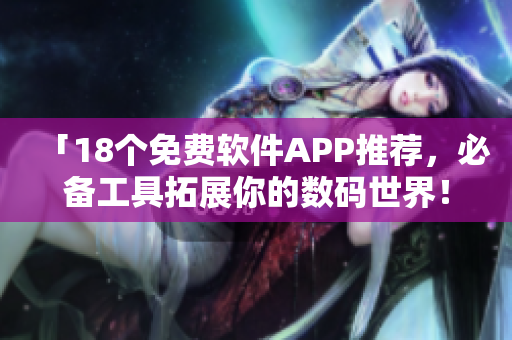 「18个免费软件APP推荐，必备工具拓展你的数码世界！」