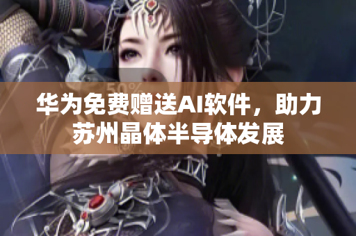华为免费赠送AI软件，助力苏州晶体半导体发展