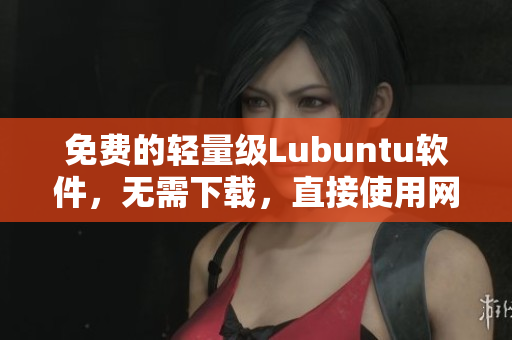 免费的轻量级Lubuntu软件，无需下载，直接使用网页版