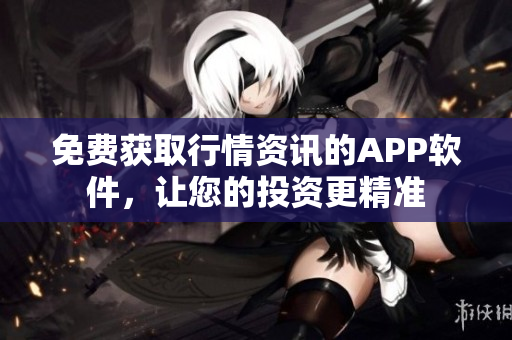 免费获取行情资讯的APP软件，让您的投资更精准