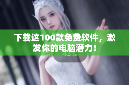 下载这100款免费软件，激发你的电脑潜力！
