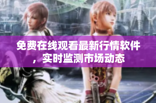 免费在线观看最新行情软件，实时监测市场动态