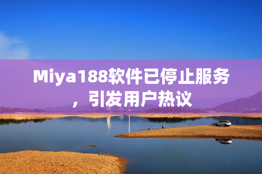 Miya188软件已停止服务，引发用户热议