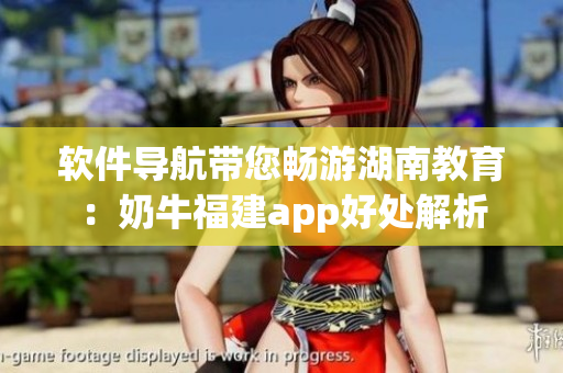 软件导航带您畅游湖南教育：奶牛福建app好处解析
