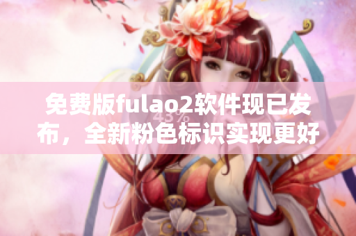 免费版fulao2软件现已发布，全新粉色标识实现更好的功能体验