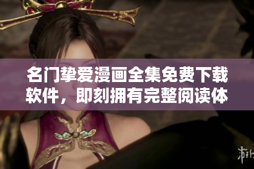 名门挚爱漫画全集免费下载软件，即刻拥有完整阅读体验！
