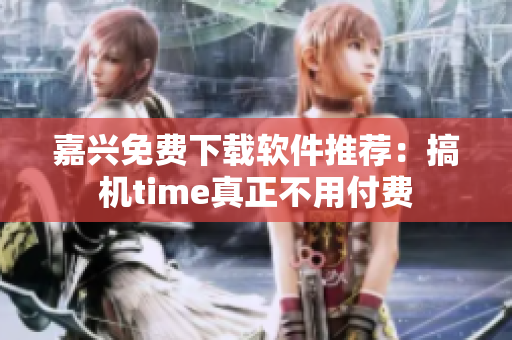 嘉兴免费下载软件推荐：搞机time真正不用付费