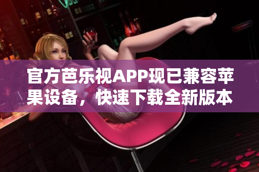 官方芭乐视APP现已兼容苹果设备，快速下载全新版本体验