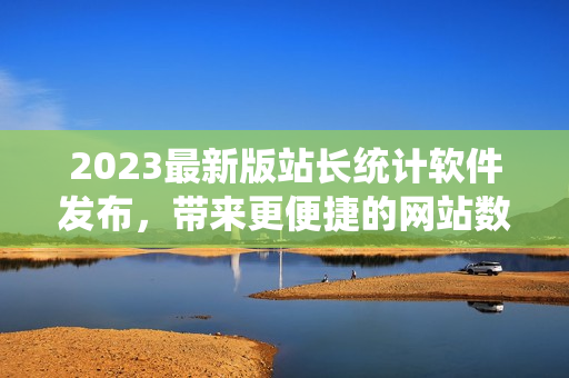2023最新版站长统计软件发布，带来更便捷的网站数据管理