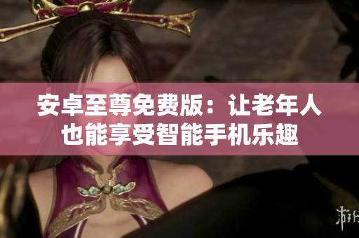 安卓至尊免费版：让老年人也能享受智能手机乐趣