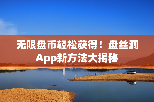 无限盘币轻松获得！盘丝洞App新方法大揭秘