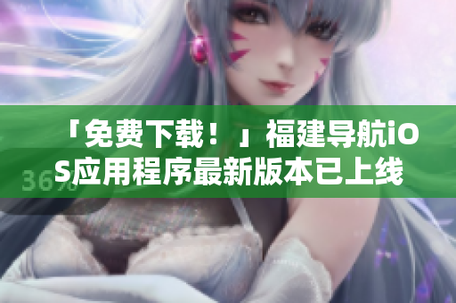 「免费下载！」福建导航iOS应用程序最新版本已上线！