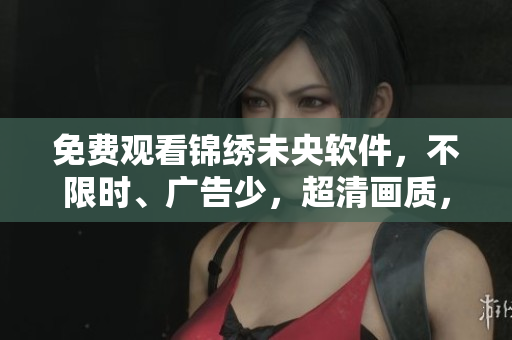 免费观看锦绣未央软件，不限时、广告少，超清画质，快乐观剧！