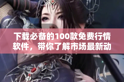 下载必备的100款免费行情软件，带你了解市场最新动态