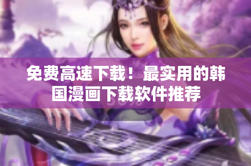 免费高速下载！最实用的韩国漫画下载软件推荐