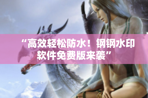 “高效轻松防水！钢钢水印软件免费版来袭”