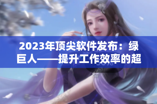 2023年顶尖软件发布：绿巨人——提升工作效率的超强软件