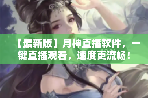 【最新版】月神直播软件，一键直播观看，速度更流畅！