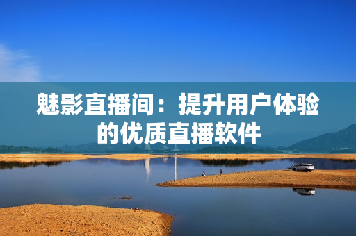 魅影直播间：提升用户体验的优质直播软件