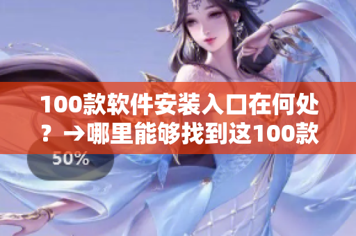 100款软件安装入口在何处？→哪里能够找到这100款软件？