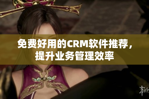 免费好用的CRM软件推荐，提升业务管理效率
