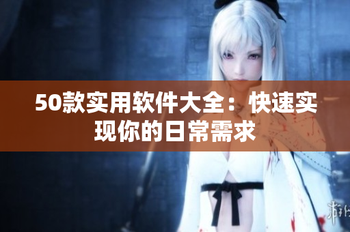 50款实用软件大全：快速实现你的日常需求