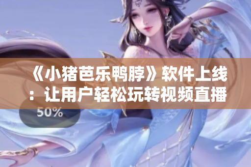 《小猪芭乐鸭脖》软件上线：让用户轻松玩转视频直播！