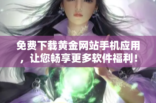 免费下载黄金网站手机应用，让您畅享更多软件福利！