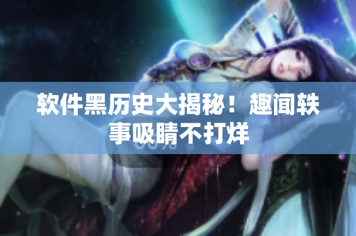 软件黑历史大揭秘！趣闻轶事吸睛不打烊