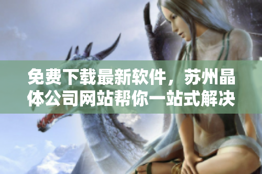 免费下载最新软件，苏州晶体公司网站帮你一站式解决！