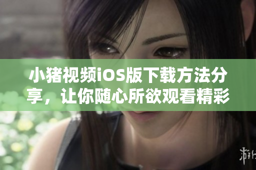 小猪视频iOS版下载方法分享，让你随心所欲观看精彩视频
