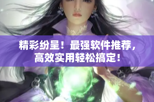 精彩纷呈！最强软件推荐，高效实用轻松搞定！