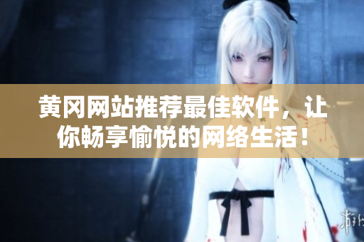 黄冈网站推荐最佳软件，让你畅享愉悦的网络生活！
