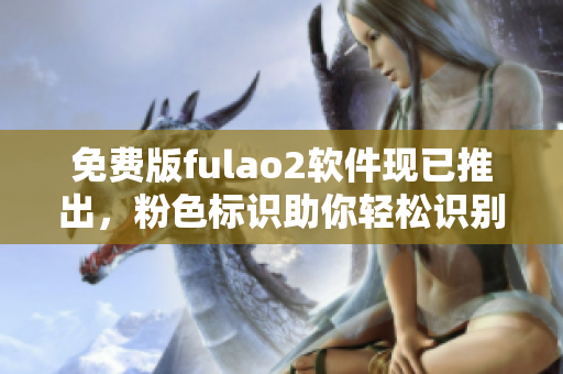 免费版fulao2软件现已推出，粉色标识助你轻松识别