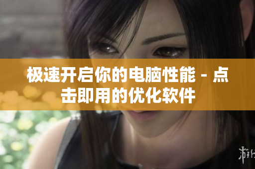 极速开启你的电脑性能 - 点击即用的优化软件