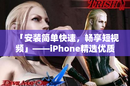 「安装简单快速，畅享短视频」——iPhone精选优质软件推荐
