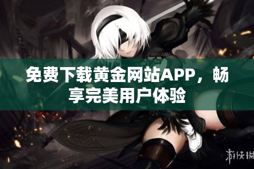 免费下载黄金网站APP，畅享完美用户体验