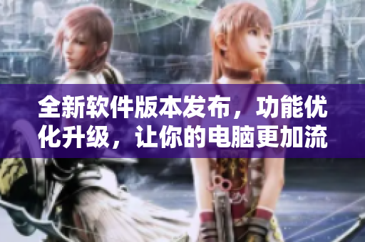 全新软件版本发布，功能优化升级，让你的电脑更加流畅！