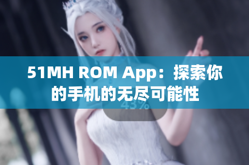51MH ROM App：探索你的手机的无尽可能性