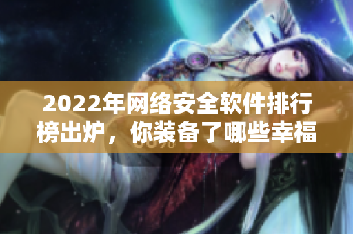 2022年网络安全软件排行榜出炉，你装备了哪些幸福宝？