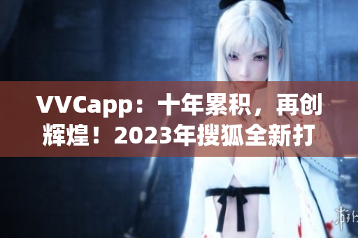 VVCapp：十年累积，再创辉煌！2023年搜狐全新打造