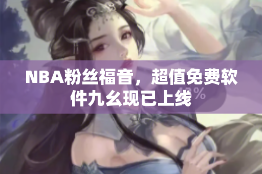 NBA粉丝福音，超值免费软件九幺现已上线
